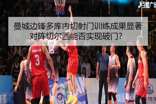 曼城边锋多库内切射门训练成果显著 对阵切尔西能否实现破门？