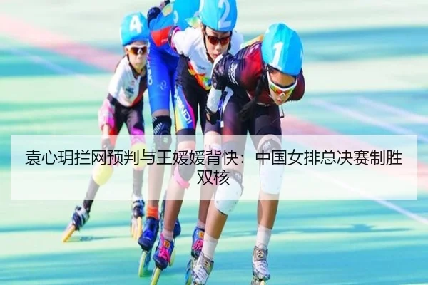 袁心玥拦网预判与王媛媛背快：中国女排总决赛制胜双核