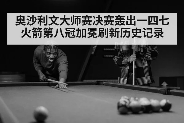 奥沙利文大师赛决赛轰出一四七 火箭第八冠加冕刷新历史记录