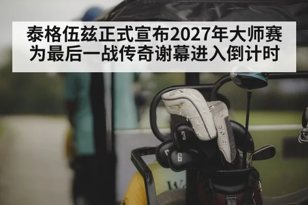 泰格伍兹正式宣布2027年大师赛为最后一战传奇谢幕进入倒计时