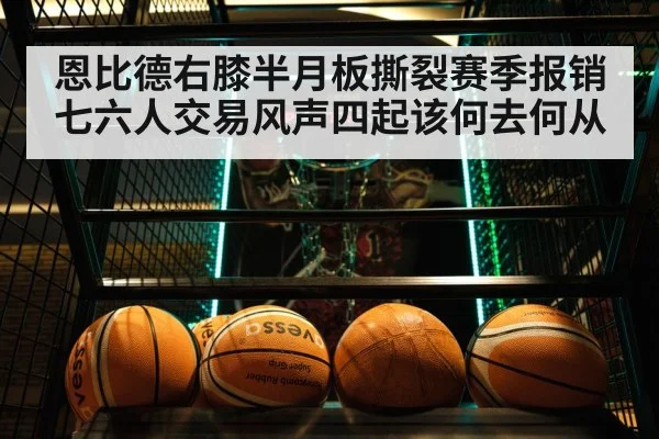 恩比德右膝半月板撕裂赛季报销七六人交易风声四起该何去何从