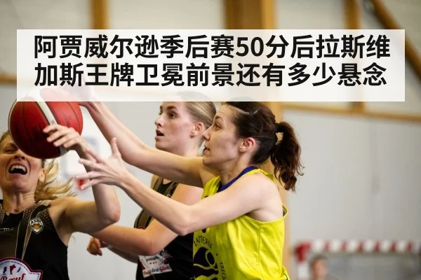 阿贾威尔逊季后赛50分后拉斯维加斯王牌卫冕前景还有多少悬念