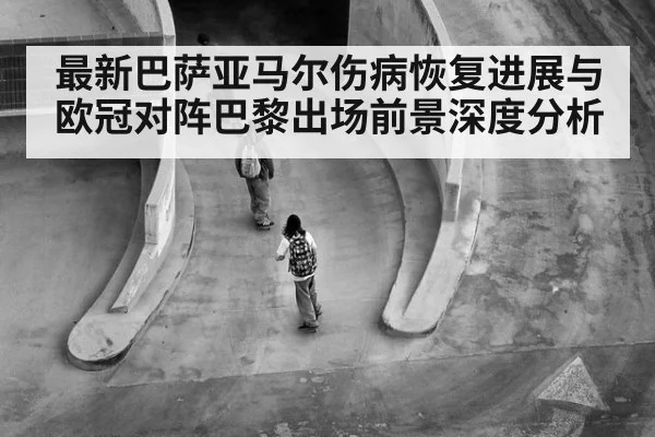 最新巴萨亚马尔伤病恢复进展与欧冠对阵巴黎出场前景深度分析