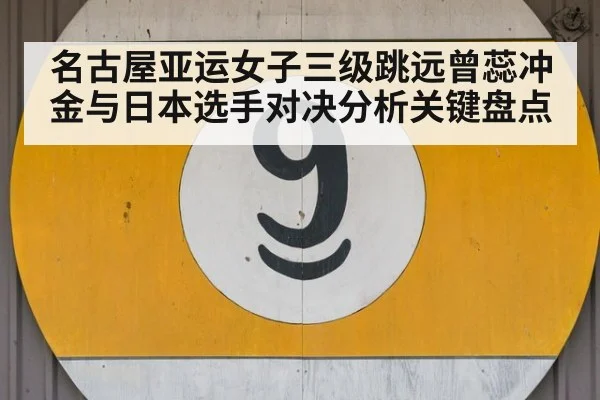 名古屋亚运女子三级跳远曾蕊冲金与日本选手对决分析关键盘点
